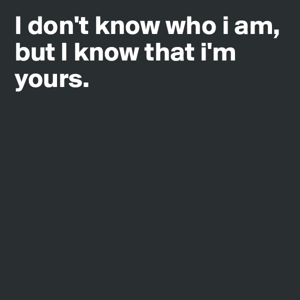 I don't know who i am, but I know that i'm yours.







