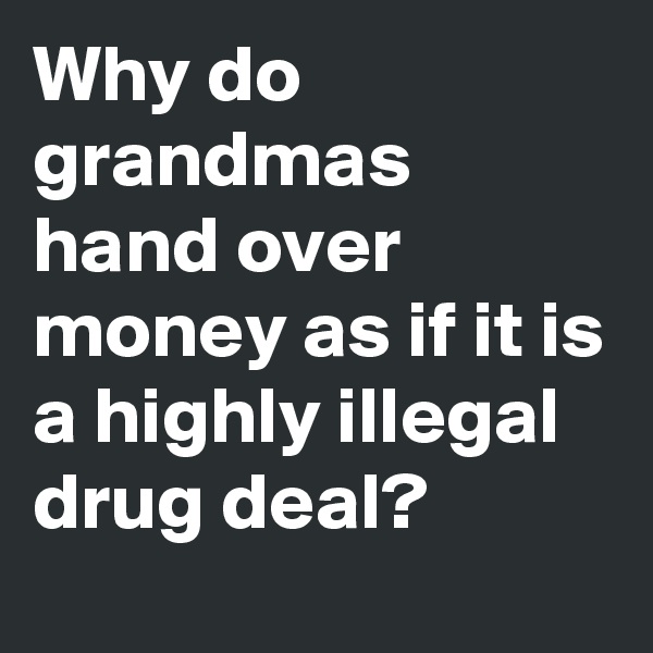 Why do grandmas hand over money as if it is a highly illegal drug deal?
