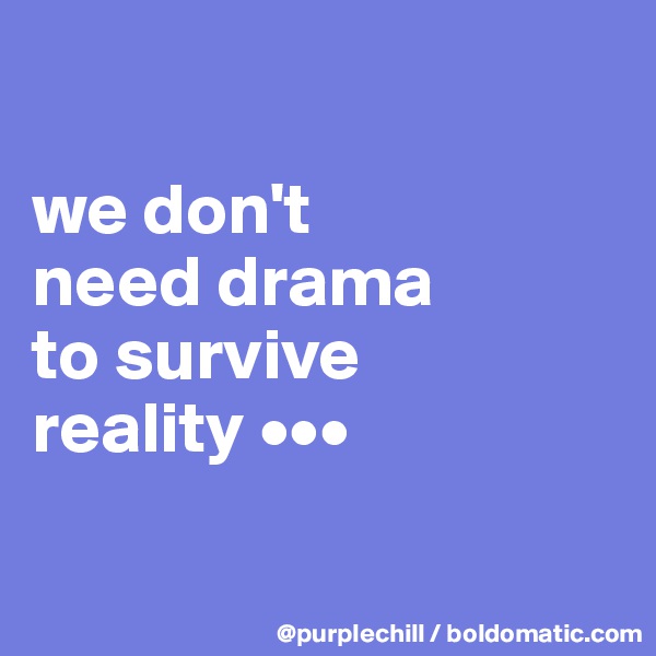 

we don't 
need drama 
to survive 
reality •••

