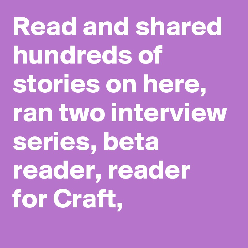 Read and shared hundreds of stories on here, ran two interview series, beta reader, reader for Craft,