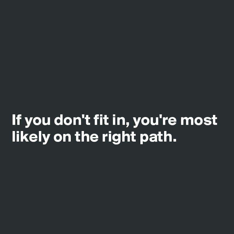 





If you don't fit in, you're most likely on the right path. 



