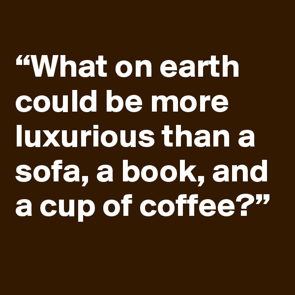 
“What on earth could be more luxurious than a sofa, a book, and a cup of coffee?”
