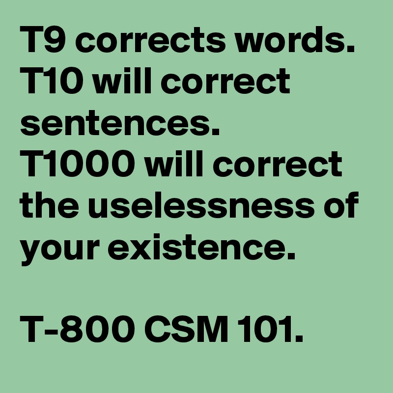 T9 corrects words. 
T10 will correct sentences. 
T1000 will correct the uselessness of your existence. 

T-800 CSM 101.