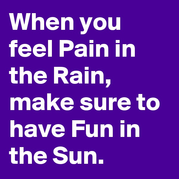 When you feel Pain in the Rain, make sure to have Fun in the Sun.