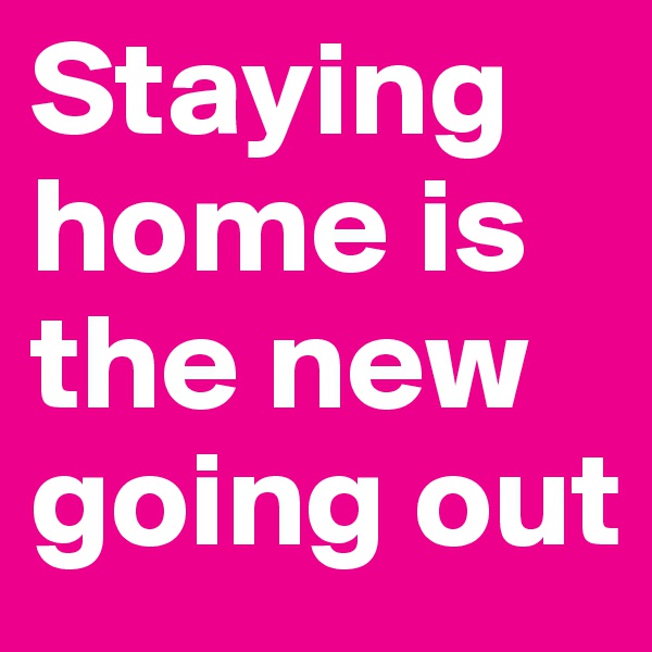 Staying home is the new going out