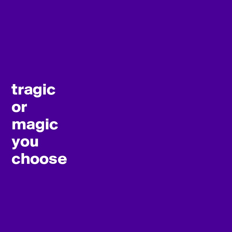 



tragic
or
magic
you
choose


