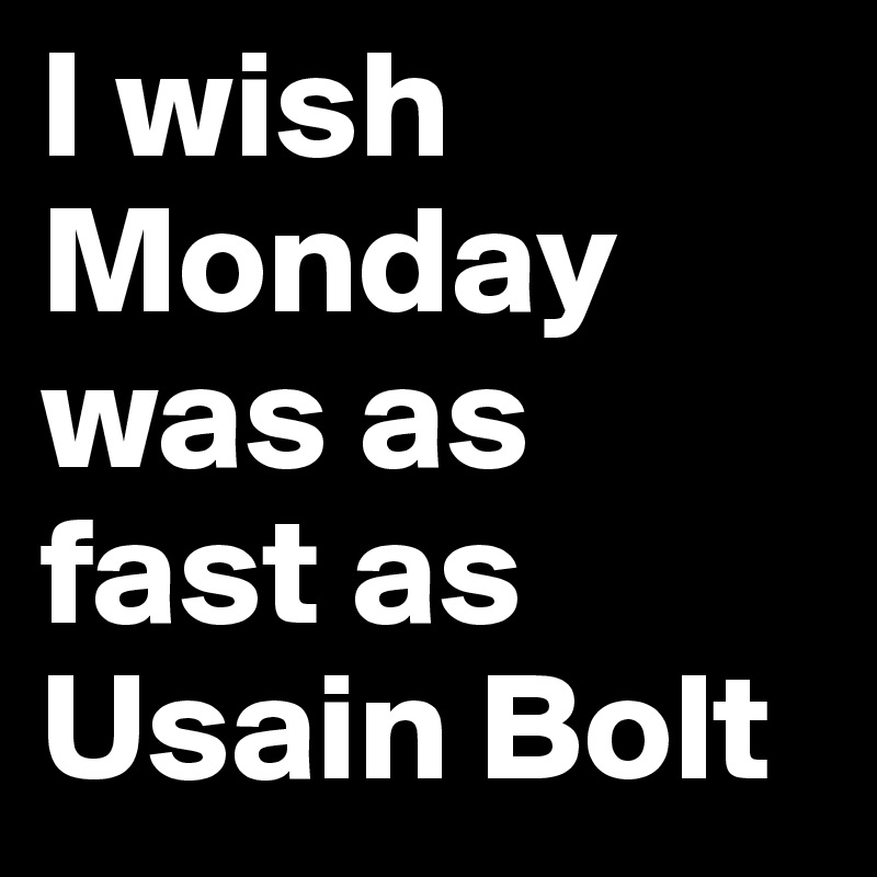 I wish Monday was as fast as Usain Bolt