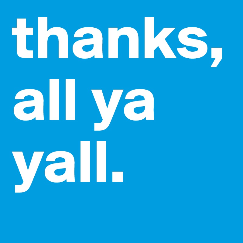 thanks, all ya yall. 