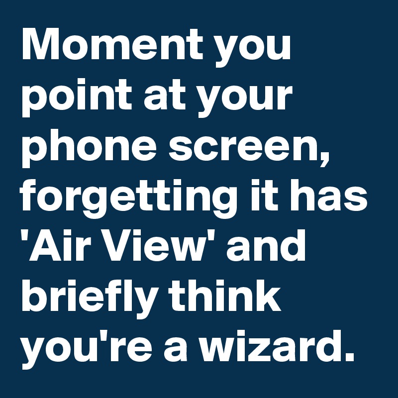 Moment you point at your phone screen, forgetting it has 'Air View' and briefly think you're a wizard.