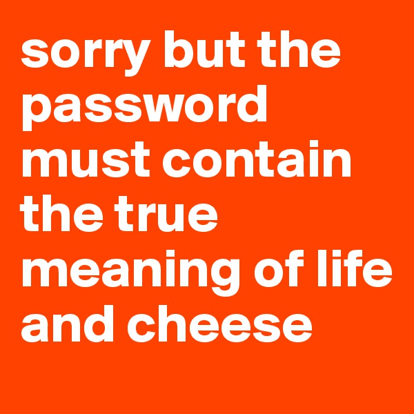 sorry but the password must contain the true
meaning of life and cheese