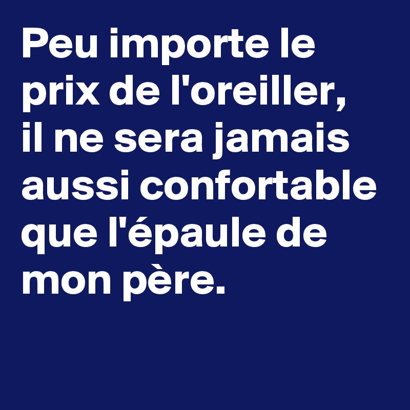 Peu importe le prix de l'oreiller, 
il ne sera jamais aussi confortable que l'épaule de mon père.
