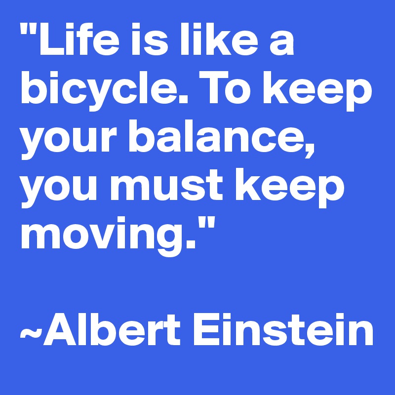 "Life is like a bicycle. To keep your balance, you must keep moving."

~Albert Einstein