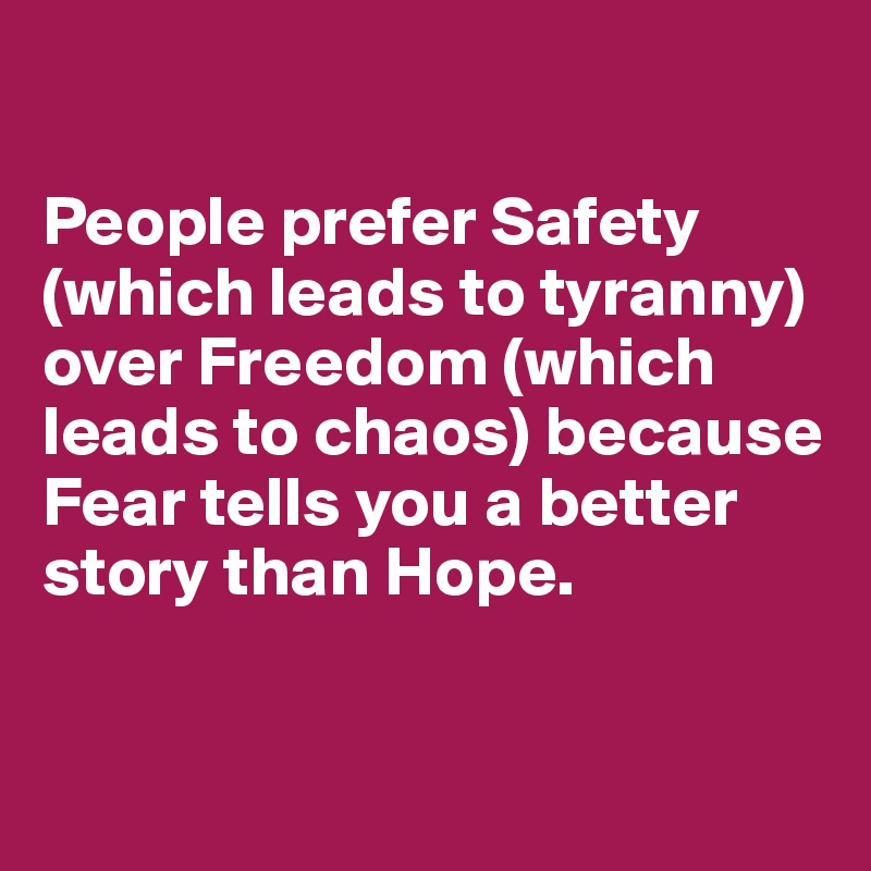 

People prefer Safety 
(which leads to tyranny) over Freedom (which leads to chaos) because Fear tells you a better story than Hope.


