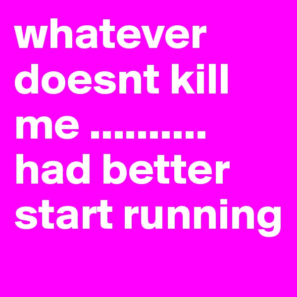 whatever doesnt kill me .......... had better start running