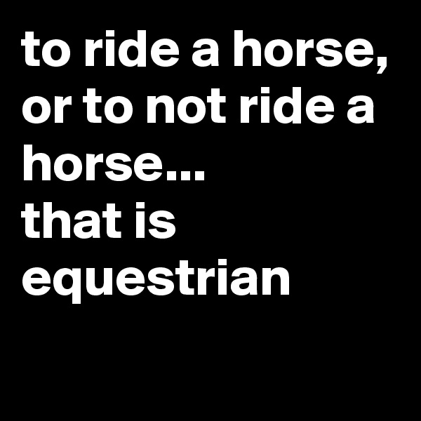 to ride a horse, or to not ride a horse...
that is equestrian
