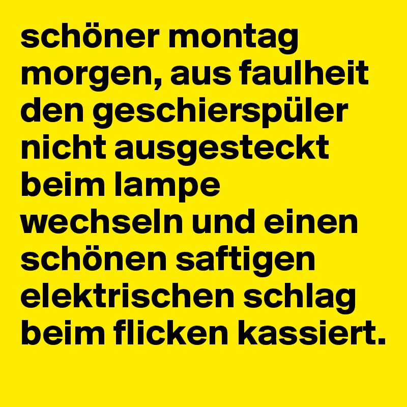 schöner montag morgen, aus faulheit den geschierspüler nicht ausgesteckt beim lampe wechseln und einen schönen saftigen elektrischen schlag beim flicken kassiert.