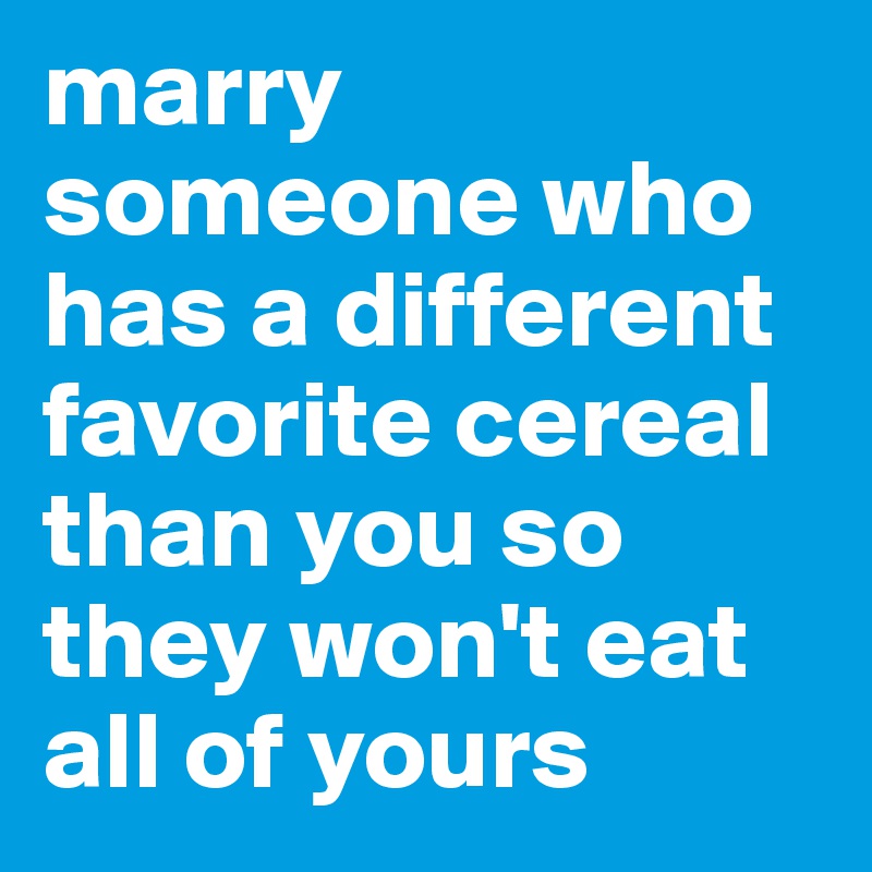 marry someone who has a different favorite cereal than you so they won't eat all of yours