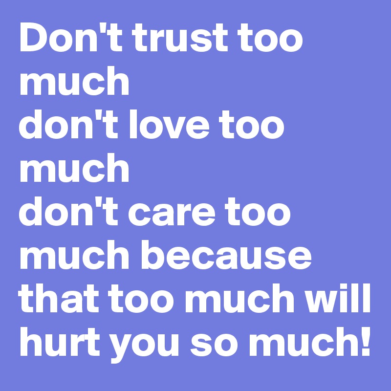 Don't trust too much 
don't love too much
don't care too much because that too much will hurt you so much!