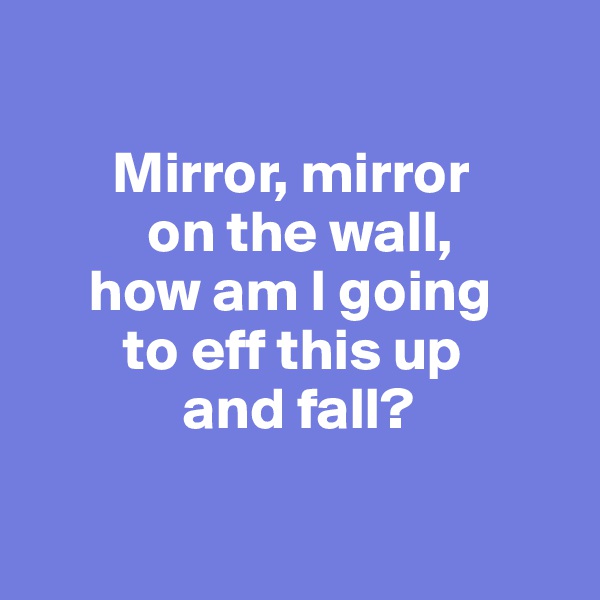 

       Mirror, mirror 
          on the wall, 
     how am I going 
        to eff this up 
             and fall?

