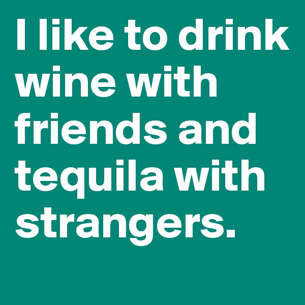 I like to drink wine with friends and tequila with strangers.