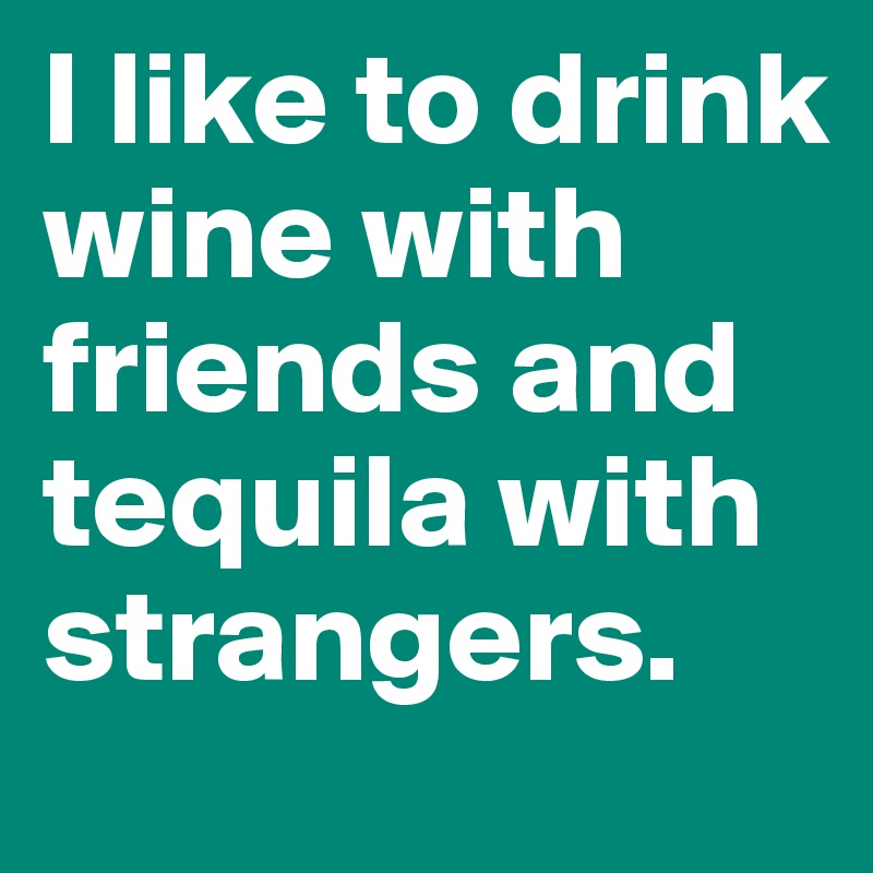 I like to drink wine with friends and tequila with strangers.