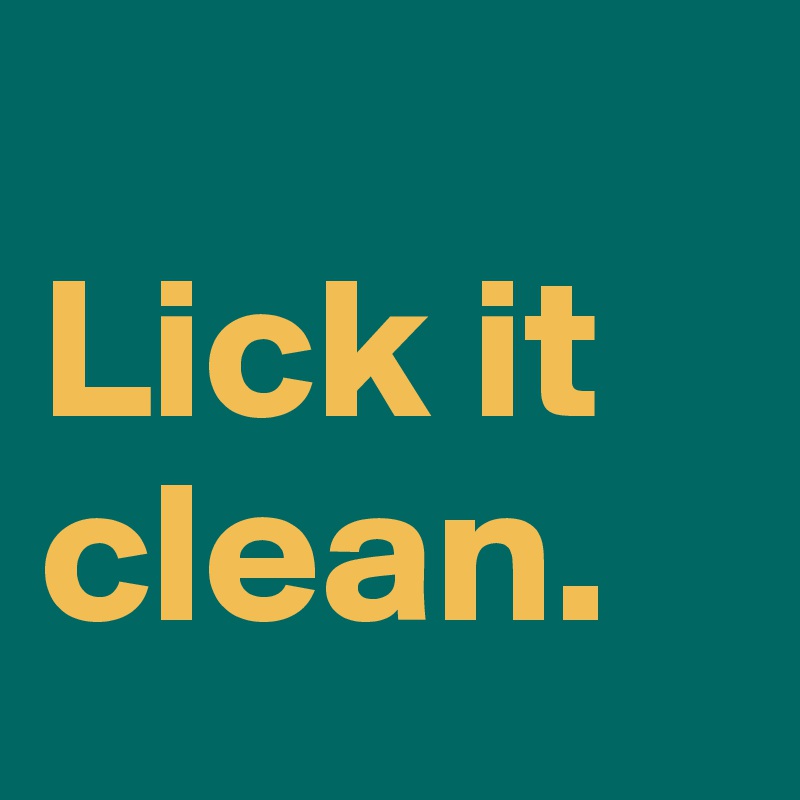 
Lick it clean.