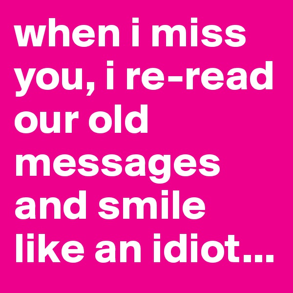 when i miss you, i re-read our old messages and smile like an idiot...