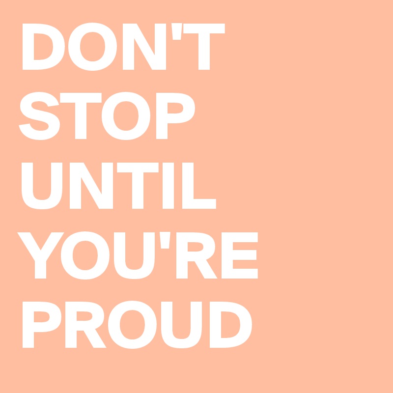 DON'T
STOP
UNTIL
YOU'RE
PROUD