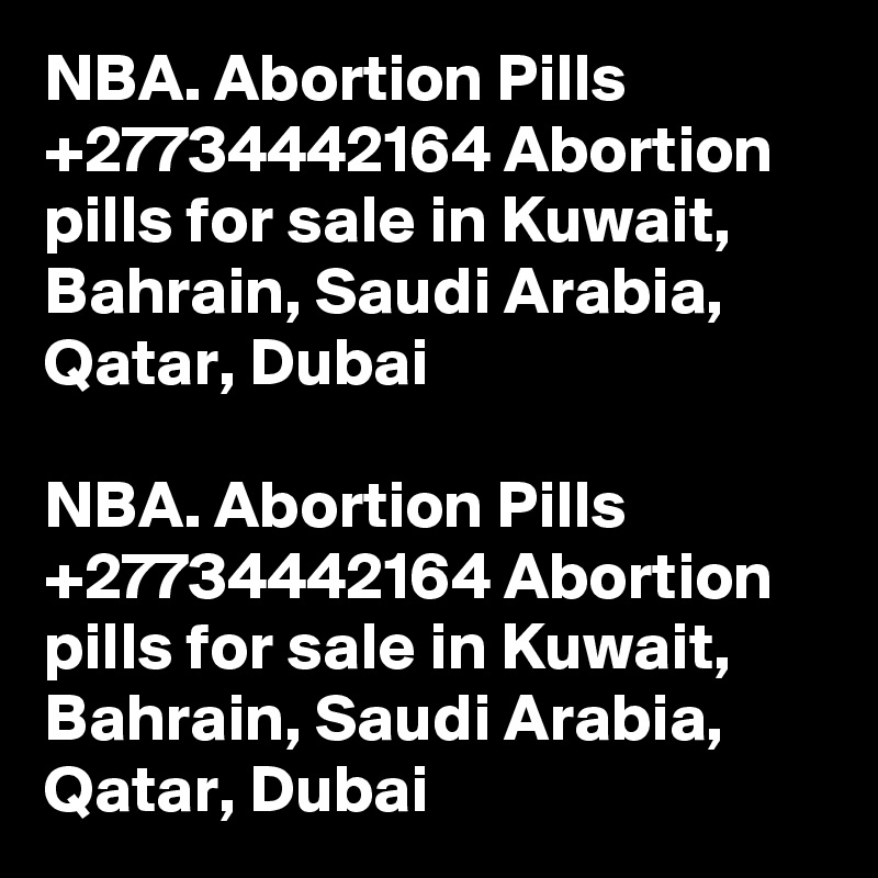 NBA. Abortion Pills +27734442164 Abortion pills for sale in Kuwait, Bahrain, Saudi Arabia, Qatar, Dubai

NBA. Abortion Pills +27734442164 Abortion pills for sale in Kuwait, Bahrain, Saudi Arabia, Qatar, Dubai