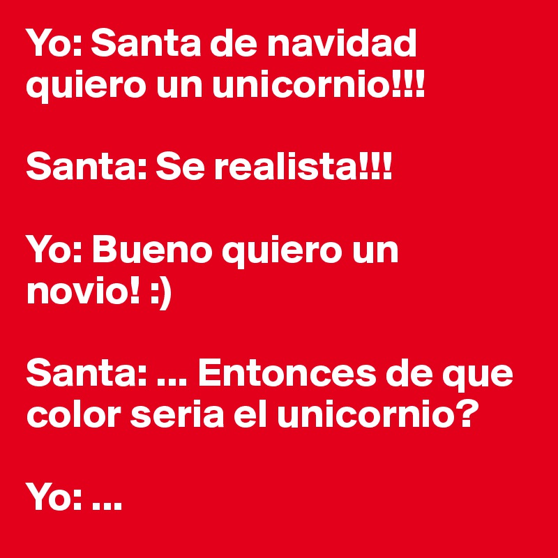 Yo: Santa de navidad quiero un unicornio!!! 

Santa: Se realista!!!

Yo: Bueno quiero un novio! :)

Santa: ... Entonces de que color seria el unicornio? 

Yo: ...