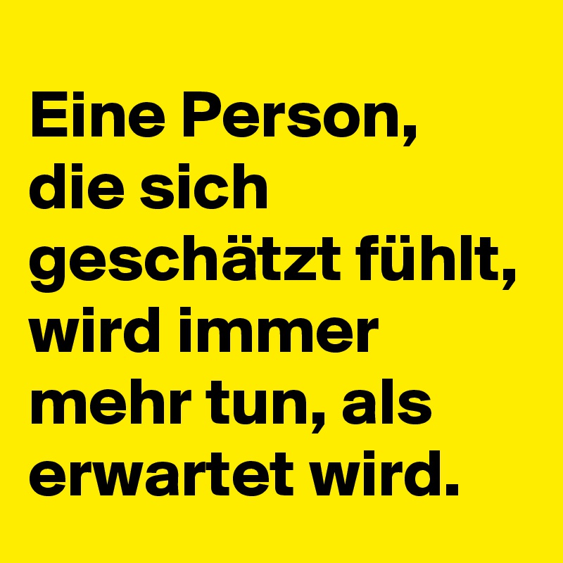 Eine Person, die sich geschätzt fühlt, wird immer mehr tun, als erwartet wird.
