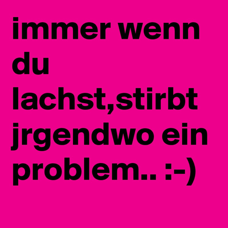 immer wenn du lachst,stirbt jrgendwo ein problem.. :-)