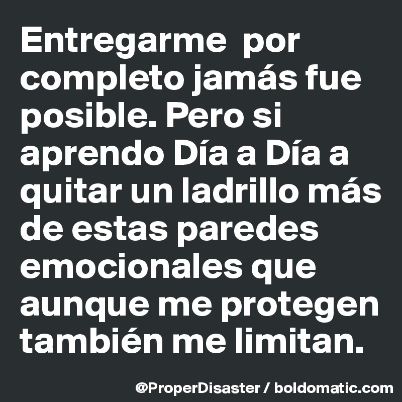 Entregarme  por completo jamás fue posible. Pero si aprendo Día a Día a quitar un ladrillo más de estas paredes emocionales que aunque me protegen  también me limitan. 
