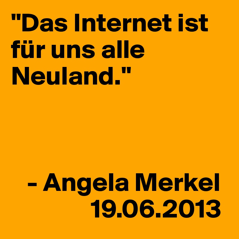 "Das Internet ist für uns alle Neuland."



   - Angela Merkel
               19.06.2013