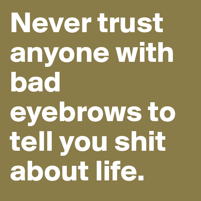 Never trust anyone with bad eyebrows to tell you shit about life ...