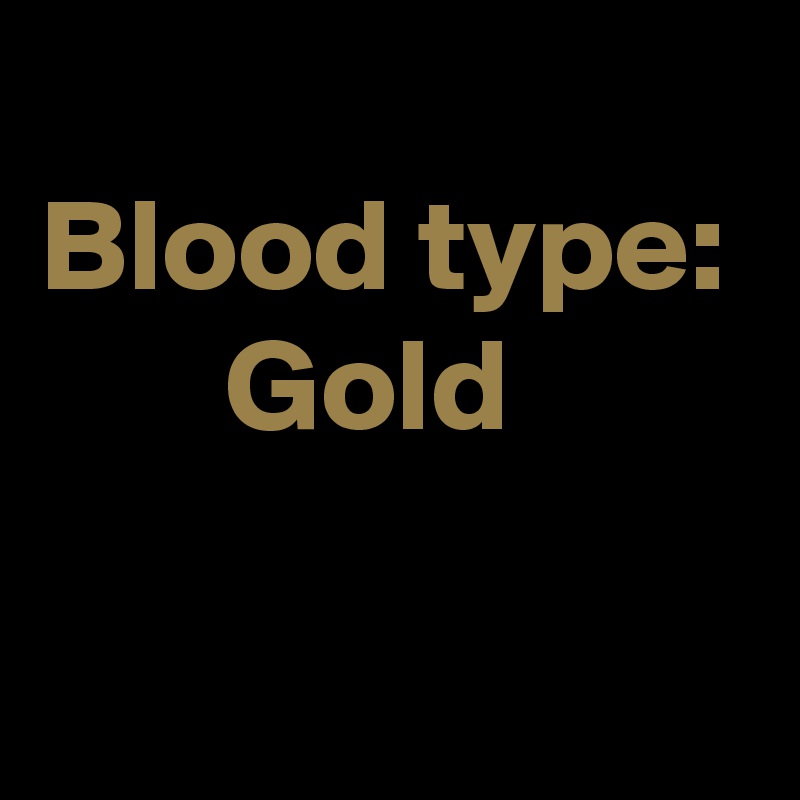 
Blood type:
       Gold

