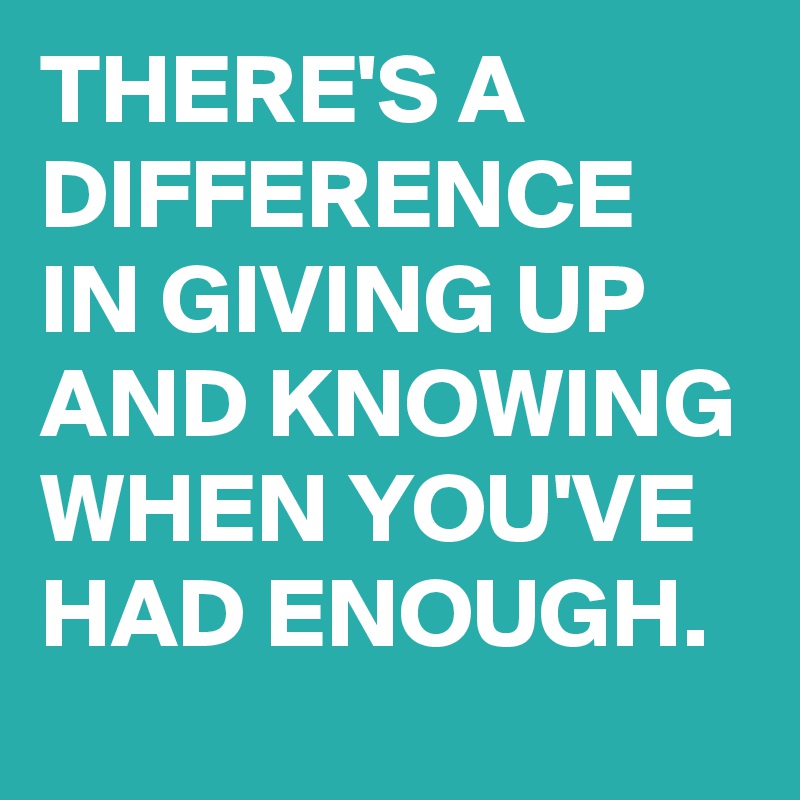 THERE'S A DIFFERENCE IN GIVING UP AND KNOWING WHEN YOU'VE HAD ENOUGH. 