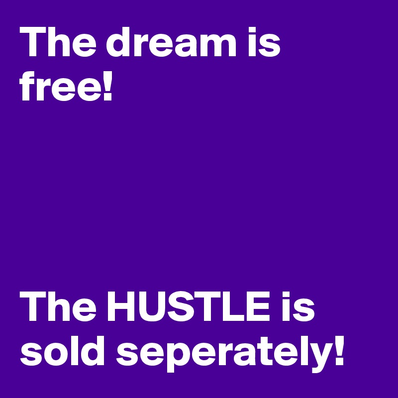 The dream is free! 




The HUSTLE is sold seperately! 
