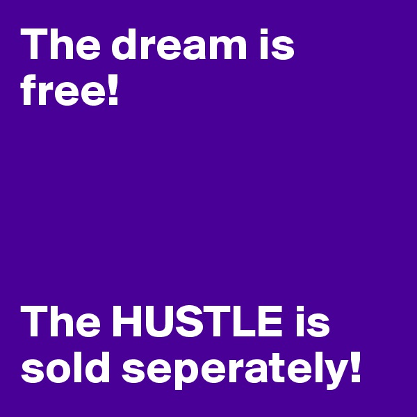 The dream is free! 




The HUSTLE is sold seperately! 