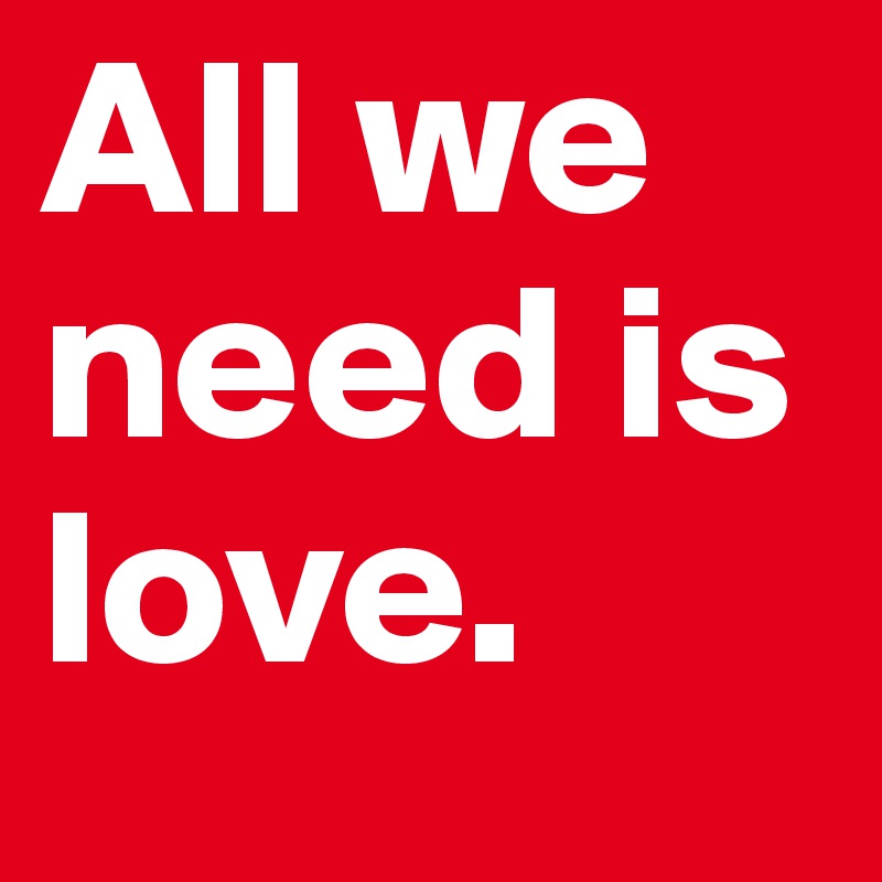 All we need is love.