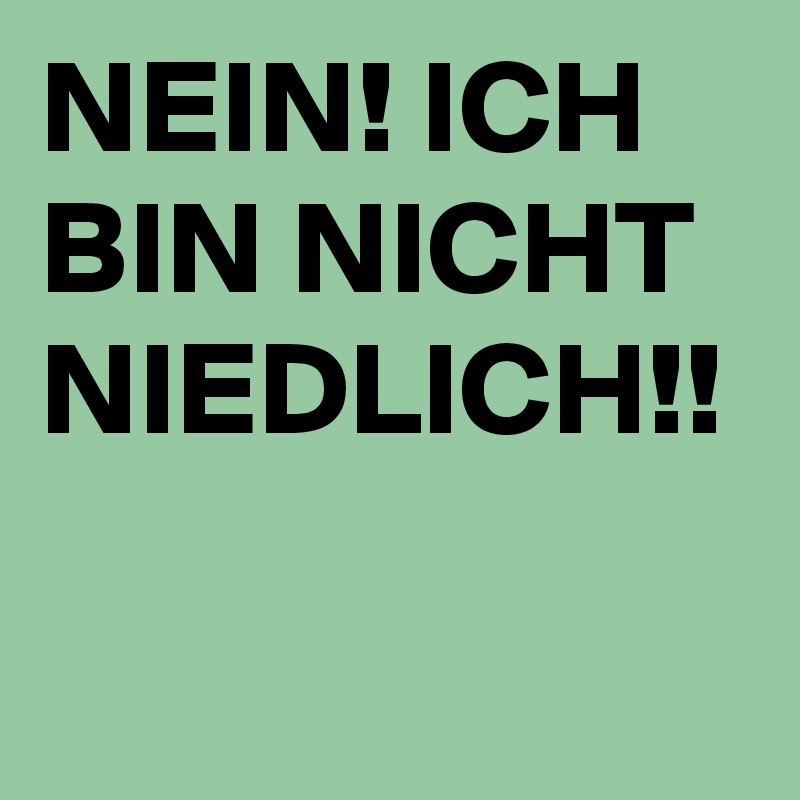NEIN! ICH BIN NICHT NIEDLICH!!