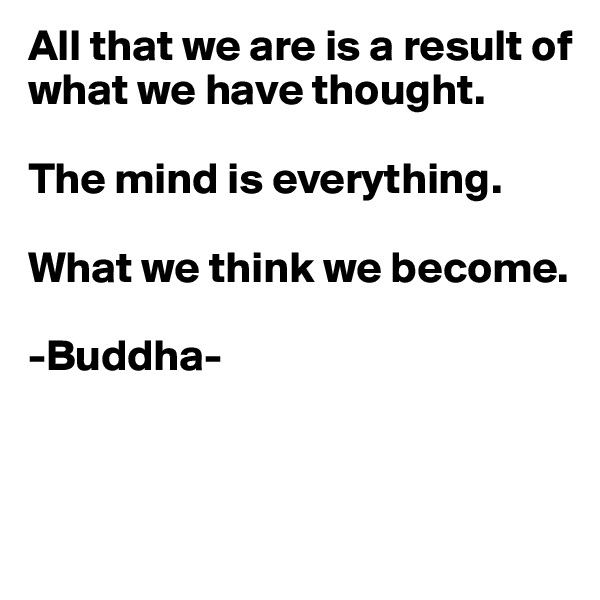 All that we are is a result of what we have thought. 

The mind is everything. 

What we think we become.

-Buddha-



