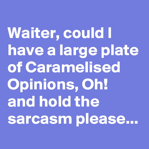 
Waiter, could I have a large plate of Caramelised Opinions, Oh! and hold the sarcasm please...