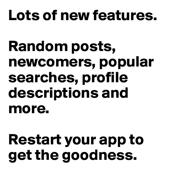 Lots of new features.

Random posts, newcomers, popular searches, profile descriptions and more. 

Restart your app to get the goodness.