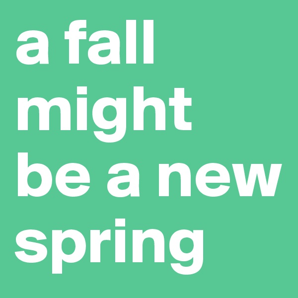 a fall might be a new spring