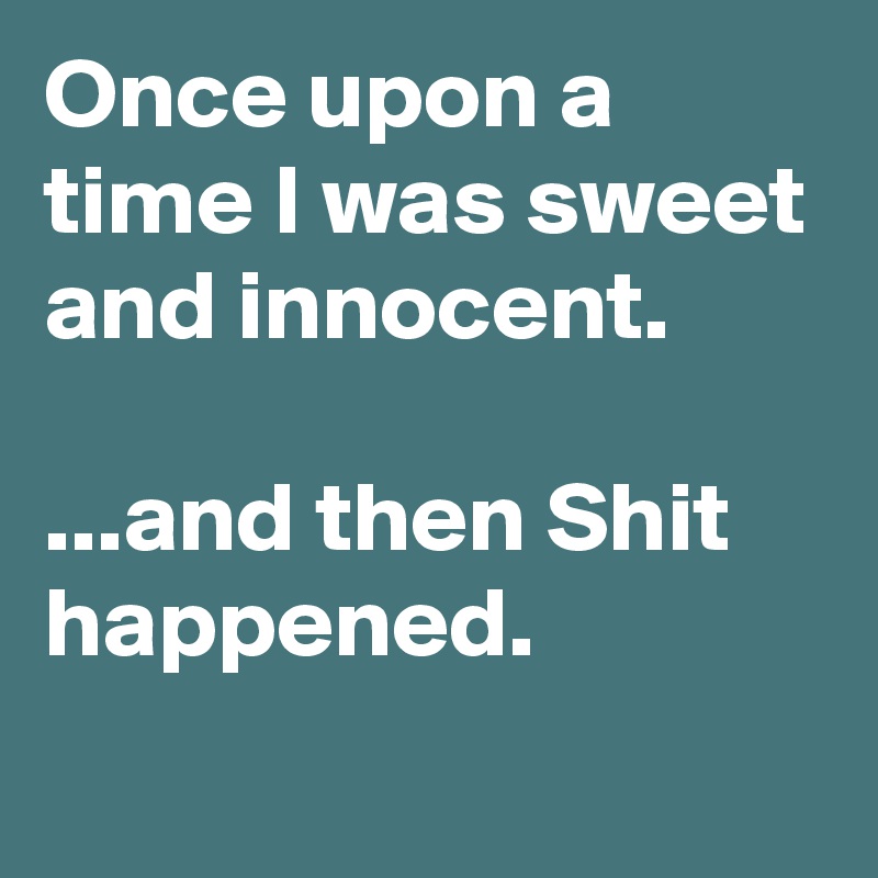 Once upon a time I was sweet and innocent.

...and then Shit happened.
