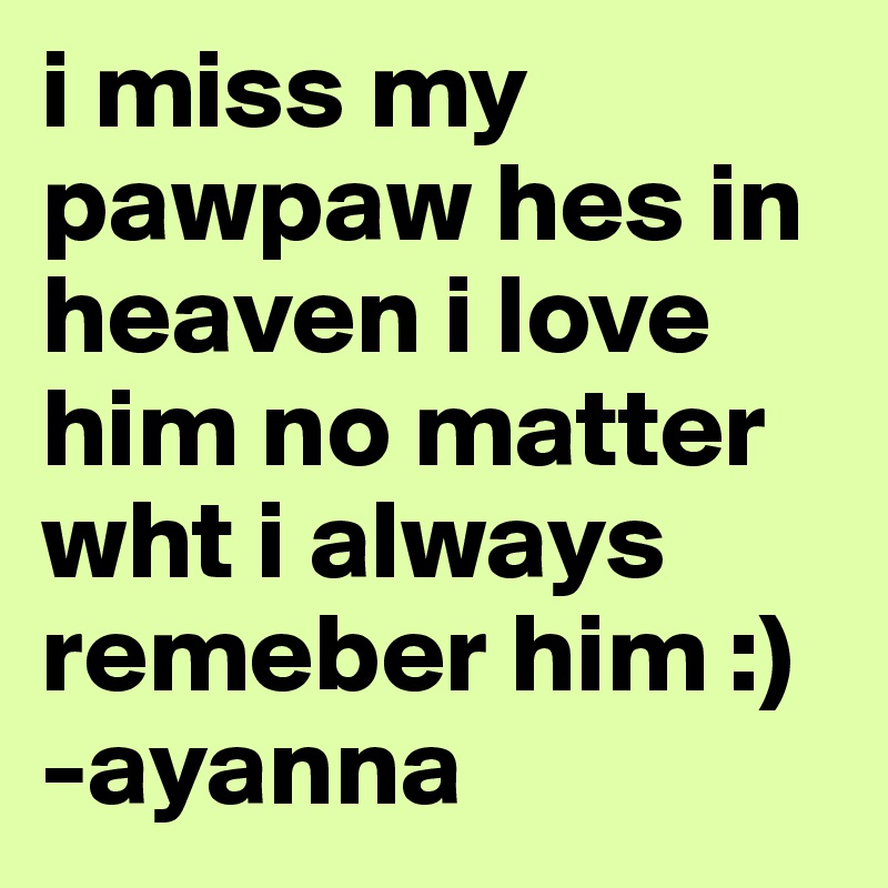 i miss my pawpaw hes in heaven i love him no matter wht i always remeber him :) -ayanna