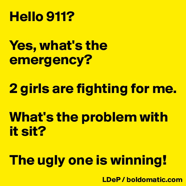 Hello 911?

Yes, what's the emergency? 

2 girls are fighting for me. 

What's the problem with it sit? 

The ugly one is winning!