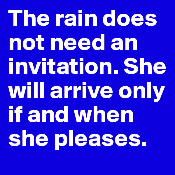 The rain does not need an invitation. She will arrive only if and when she pleases.