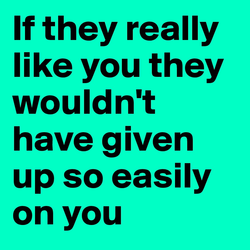 If they really like you they wouldn't have given up so easily on you